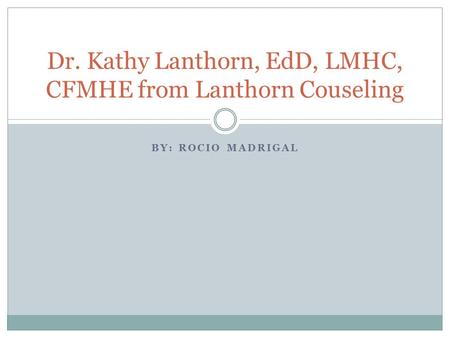 BY: ROCIO MADRIGAL Dr. Kathy Lanthorn, EdD, LMHC, CFMHE from Lanthorn Couseling.