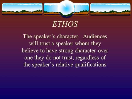 ETHOS The speaker’s character. Audiences will trust a speaker whom they believe to have strong character over one they do not trust, regardless of the.