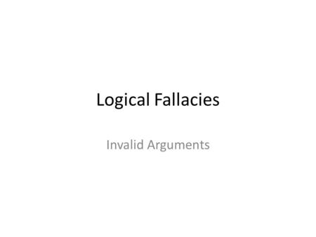 Logical Fallacies Invalid Arguments.