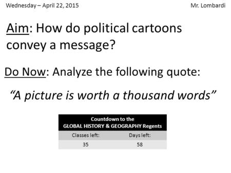 Wednesday – April 22, 2015 Mr. Lombardi Do Now: Analyze the following quote: “A picture is worth a thousand words” Aim: How do political cartoons convey.