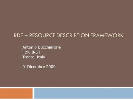 RDF – RESOURCE DESCRIPTION FRAMEWORK Antonio Bucchiarone FBK-IRST Trento, Italy 01Dicembre 2009.