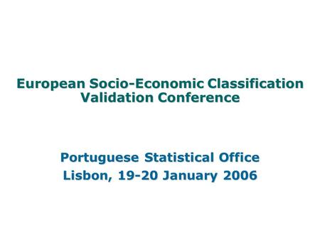 European Socio-Economic Classification Validation Conference Portuguese Statistical Office Lisbon, 19-20 January 2006.