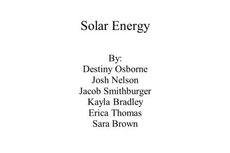 Solar Energy By: Destiny Osborne Josh Nelson Jacob Smithburger Kayla Bradley Erica Thomas Sara Brown.