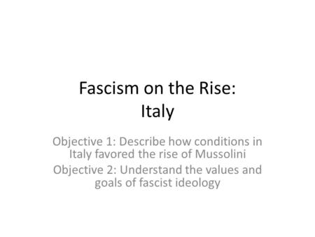 Fascism on the Rise: Italy Objective 1: Describe how conditions in Italy favored the rise of Mussolini Objective 2: Understand the values and goals of.