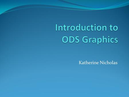 Katherine Nicholas. Outline: 1. What is ODS 2. Basic syntax 3. Saving output to files 4. Built-in graphics 5. Identifying objects in output 6. Outputting.