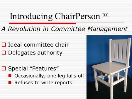 Introducing ChairPerson tm A Revolution in Committee Management  Ideal committee chair  Delegates authority  Special “Features” Occasionally, one leg.