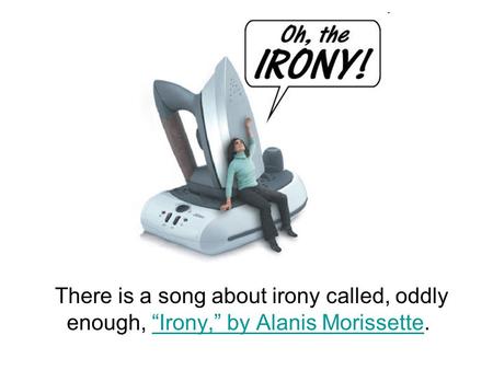 There is a song about irony called, oddly enough, “Irony,” by Alanis Morissette.“Irony,” by Alanis Morissette.