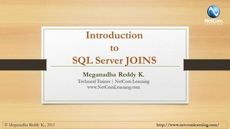 Introduction to SQL Server JOINS © Meganadha Reddy K., 2015  Meganadha Reddy K. Technical Trainer | NetCom Learning