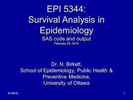01/20151 EPI 5344: Survival Analysis in Epidemiology SAS code and output February 24, 2015 Dr. N. Birkett, School of Epidemiology, Public Health & Preventive.