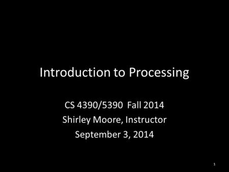 Introduction to Processing CS 4390/5390 Fall 2014 Shirley Moore, Instructor September 3, 2014 1.