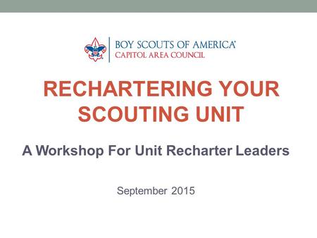 RECHARTERING YOUR SCOUTING UNIT A Workshop For Unit Recharter Leaders September 2015.