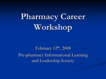 Pharmacy Career Workshop February 12 th, 2008 Pre-pharmacy Informational Learning and Leadership Society.