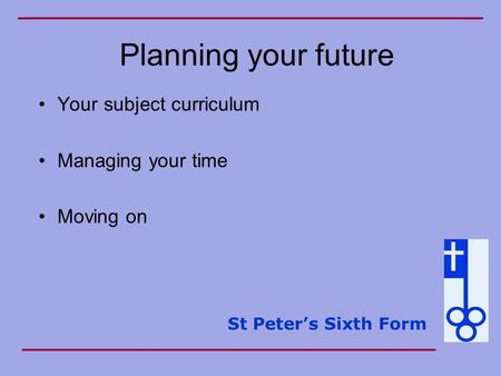 St Peter’s Sixth Form Planning your future Your subject curriculum Managing your time Moving on.