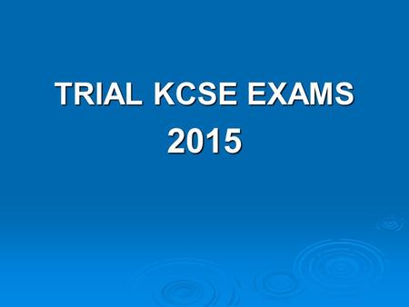 TRIAL KCSE EXAMS 2015.  Starts on 23 rd July  Ends on 5 TH August 2015  They will have a study leave beginning TODAY  They need the leave to plan.