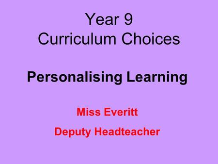 Year 9 Curriculum Choices Personalising Learning Miss Everitt Deputy Headteacher.