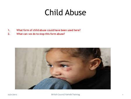 1.What form of child abuse could have been used here? 2.What can we do to stop this form abuse? 22/01/2012British Council Nairobi Training1 Child Abuse.