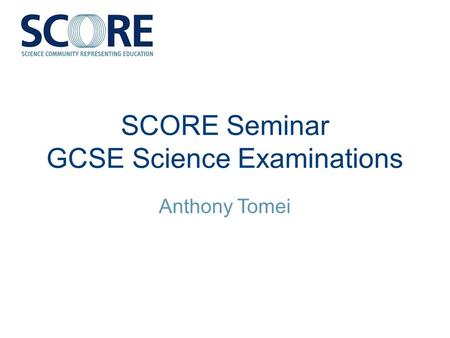SCORE Seminar GCSE Science Examinations Anthony Tomei.