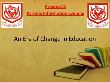 An Era of Change in Education Progress 8 Parents Information Evening.