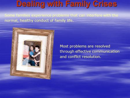 Some families experience problems that can interfere with the normal, healthy conduct of family life. Most problems are resolved through effective communication.