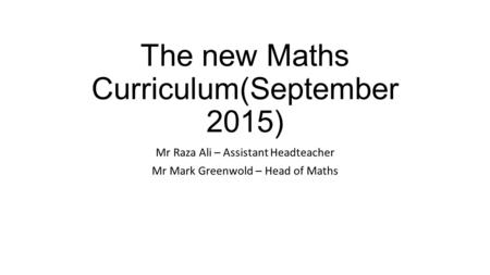 The new Maths Curriculum(September 2015) Mr Raza Ali – Assistant Headteacher Mr Mark Greenwold – Head of Maths.