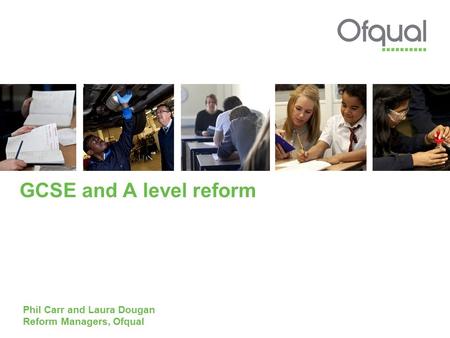 GCSE and A level reform Phil Carr and Laura Dougan Reform Managers, Ofqual.