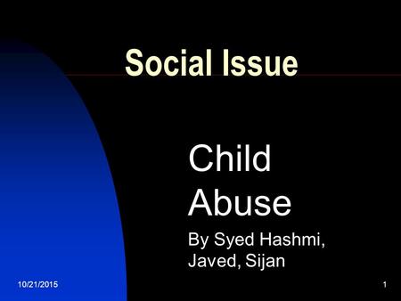 10/21/20151 Social Issue Child Abuse By Syed Hashmi, Javed, Sijan.