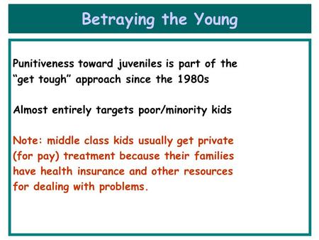 Betraying the Young Punitiveness toward juveniles is part of the “get tough” approach since the 1980s Almost entirely targets poor/minority kids Note:
