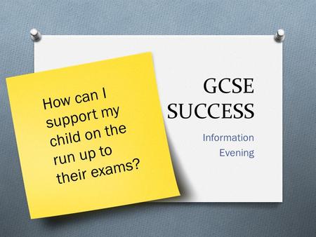 GCSE SUCCESS Information Evening How can I support my child on the run up to their exams?