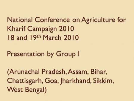 National Conference on Agriculture for Kharif Campaign 2010 18 and 19 th March 2010 Presentation by Group I (Arunachal Pradesh, Assam, Bihar, Chattisgarh,