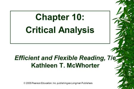 © 2005 Pearson Education, Inc. publishing as Longman Publishers Efficient and Flexible Reading, 7/e Kathleen T. McWhorter Chapter 10: Critical Analysis.