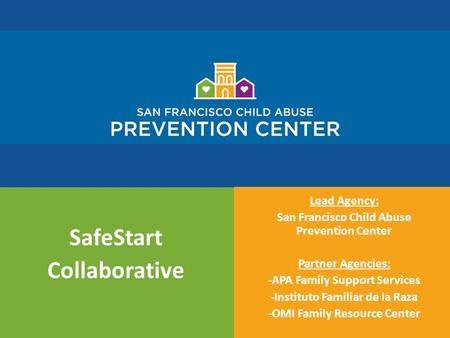 SafeStart Collaborative Lead Agency: San Francisco Child Abuse Prevention Center Partner Agencies: -APA Family Support Services -Instituto Familiar de.