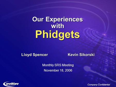 Company Confidential Our Experiences with Phidgets Lloyd SpencerKevin Sikorski Monthly SRS Meeting November 18, 2006.