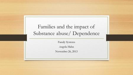 Families and the impact of Substance abuse/ Dependence Family Systems Angela Hahn November 26, 2013.