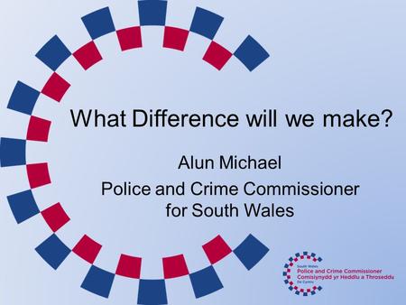 What Difference will we make? Alun Michael Police and Crime Commissioner for South Wales.