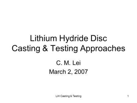 LiH Casting & Testing1 Lithium Hydride Disc Casting & Testing Approaches C. M. Lei March 2, 2007.