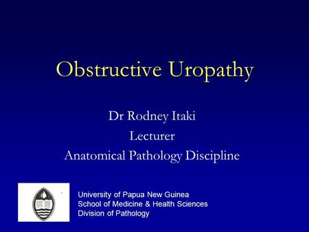 Obstructive Uropathy Dr Rodney Itaki Lecturer Anatomical Pathology Discipline University of Papua New Guinea School of Medicine & Health Sciences Division.