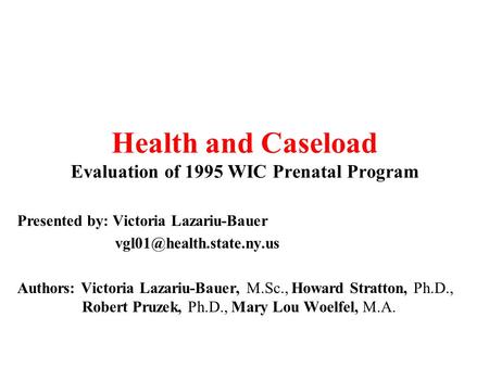 Health and Caseload Evaluation of 1995 WIC Prenatal Program Presented by: Victoria Lazariu-Bauer Authors: Victoria Lazariu-Bauer,