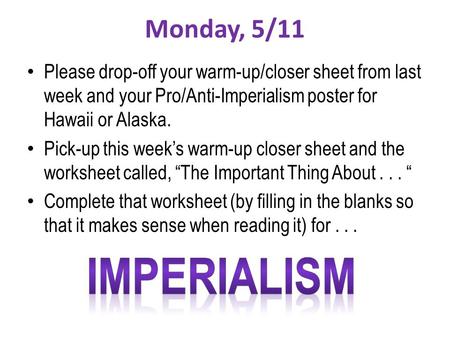 Monday, 5/11 Please drop-off your warm-up/closer sheet from last week and your Pro/Anti-Imperialism poster for Hawaii or Alaska. Pick-up this week’s warm-up.