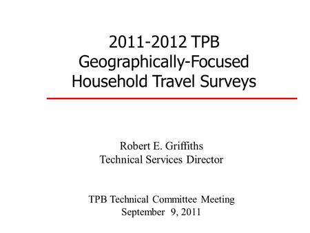 2011-2012 TPB Geographically-Focused Household Travel Surveys Robert E. Griffiths Technical Services Director TPB Technical Committee Meeting September.