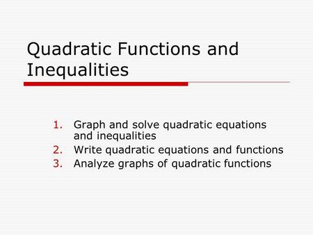 Quadratic Functions and Inequalities 1.Graph and solve quadratic equations and inequalities 2.Write quadratic equations and functions 3.Analyze graphs.