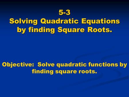 5-3 Solving Quadratic Equations by finding Square Roots. Objective: Solve quadratic functions by finding square roots.