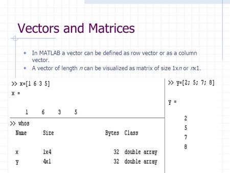 Vectors and Matrices In MATLAB a vector can be defined as row vector or as a column vector. A vector of length n can be visualized as matrix of size 1xn.