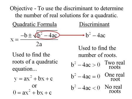 Objective - To use the discriminant to determine the number of real solutions for a quadratic. Quadratic FormulaDiscriminant Used to find the roots of.
