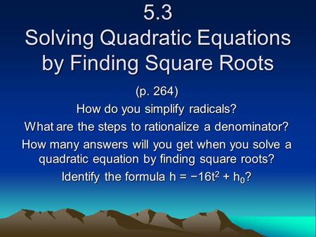 5.3 Solving Quadratic Equations by Finding Square Roots (p. 264) How do you simplify radicals? What are the steps to rationalize a denominator? How many.