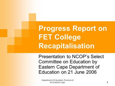 Department of Education, Province of the Eastern Cape 1 Progress Report on FET College Recapitalisation Presentation to NCOP’s Select Committee on Education.