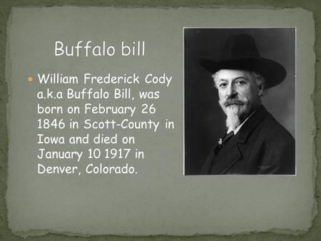 William Frederick Cody a.k.a Buffalo Bill, was born on February 26 1846 in Scott-County in Iowa and died on January 10 1917 in Denver, Colorado.