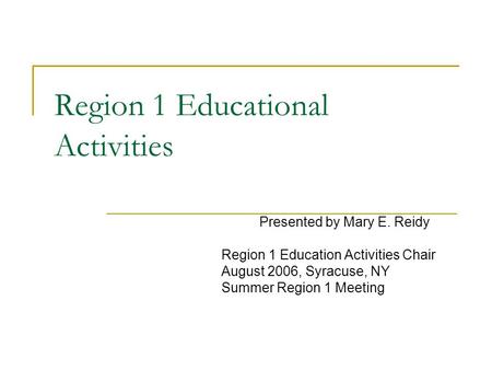Region 1 Educational Activities Presented by Mary E. Reidy Region 1 Education Activities Chair August 2006, Syracuse, NY Summer Region 1 Meeting.
