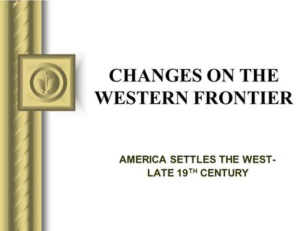 CHANGES ON THE WESTERN FRONTIER AMERICA SETTLES THE WEST- LATE 19 TH CENTURY.