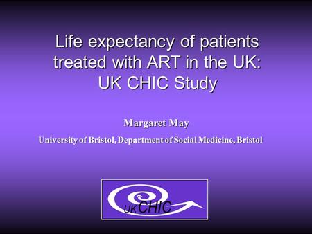 Life expectancy of patients treated with ART in the UK: UK CHIC Study Margaret May University of Bristol, Department of Social Medicine, Bristol.
