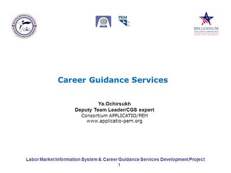 Labor Market Information System & Career Guidance Services Development Project 1 Career Guidance Services Ya.Ochirsukh Deputy Team Leader/CGS expert Consortium.